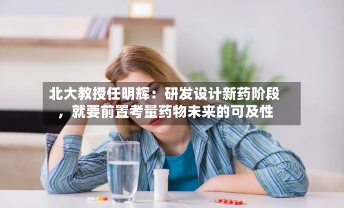 北大教授任明辉：研发设计新药阶段	，就要前置考量药物未来的可及性-第2张图片