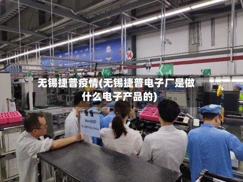 无锡捷普疫情(无锡捷普电子厂是做什么电子产品的)