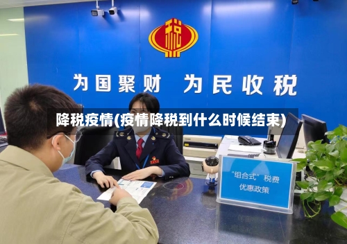 降税疫情(疫情降税到什么时候结束)