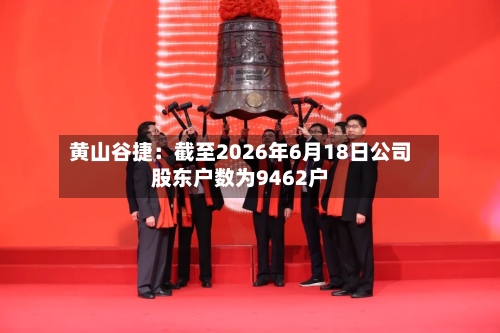 黄山谷捷：截至2026年6月18日公司股东户数为9462户