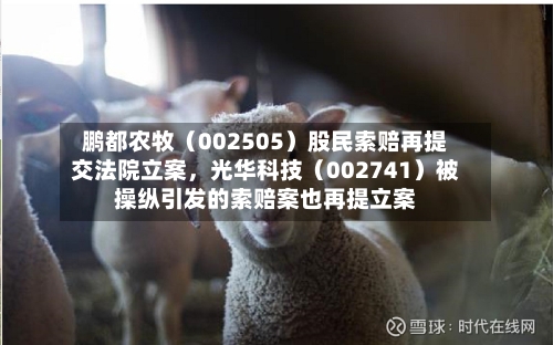 鹏都农牧（002505）股民索赔再提交法院立案，光华科技（002741）被操纵引发的索赔案也再提立案-第3张图片