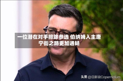 一位潜在对手排除参选 伯纳姆入主唐宁街之路更加通畅