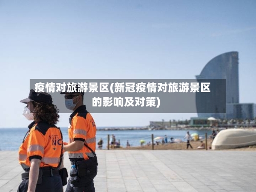 疫情对旅游景区(新冠疫情对旅游景区的影响及对策)