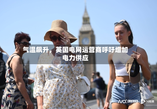 气温飙升，英国电网运营商呼吁增加电力供应-第3张图片