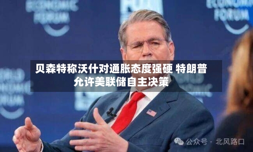 贝森特称沃什对通胀态度强硬 特朗普允许美联储自主决策