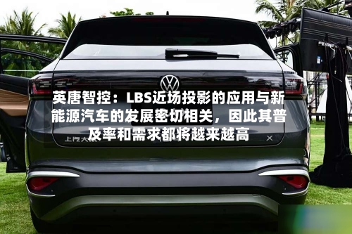 英唐智控：LBS近场投影的应用与新能源汽车的发展密切相关，因此其普及率和需求都将越来越高-第3张图片