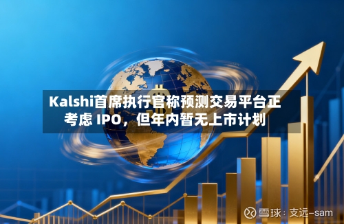 Kalshi首席执行官称预测交易平台正考虑 IPO，但年内暂无上市计划-第2张图片
