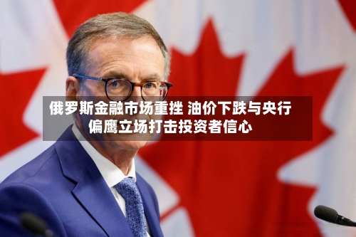 俄罗斯金融市场重挫 油价下跌与央行偏鹰立场打击投资者信心