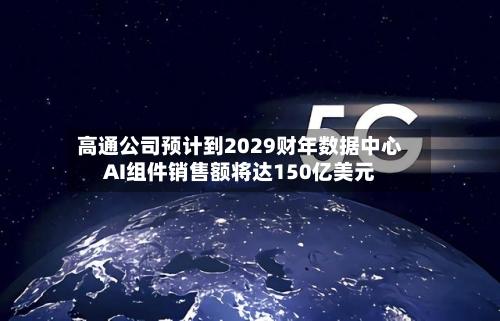 高通公司预计到2029财年数据中心AI组件销售额将达150亿美元