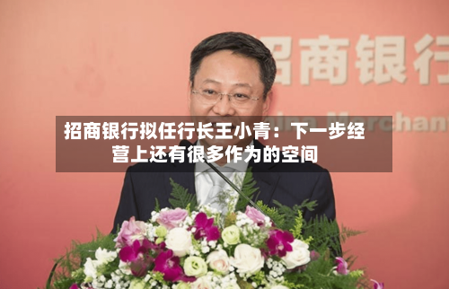招商银行拟任行长王小青：下一步经营上还有很多作为的空间-第3张图片
