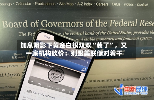 加息阴影下黄金白银双双“栽了	”	，又一家机构砍价：别跟美联储对着干-第2张图片
