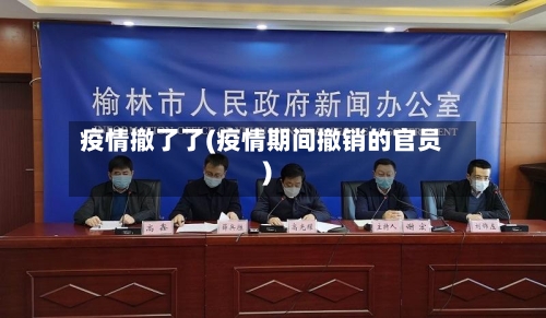 疫情撤了了(疫情期间撤销的官员)