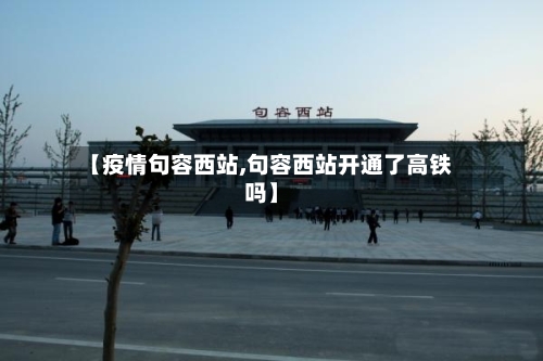 【疫情句容西站,句容西站开通了高铁吗】