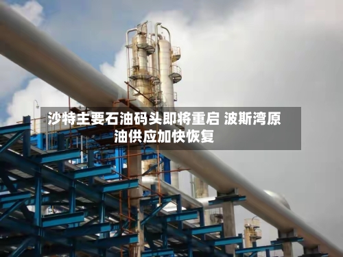 沙特主要石油码头即将重启 波斯湾原油供应加快恢复