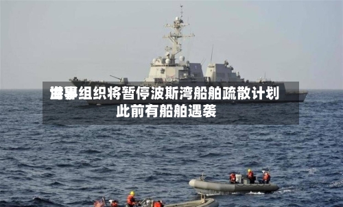世界海事组织将暂停波斯湾船舶疏散计划 此前有船舶遇袭-第2张图片