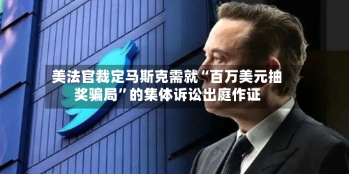 美法官裁定马斯克需就“百万美元抽奖骗局”的集体诉讼出庭作证-第2张图片