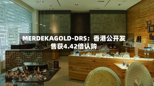 MERDEKAGOLD-DRS：香港公开发售获4.42倍认购