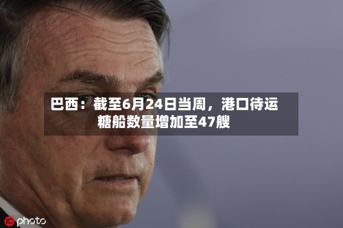 巴西：截至6月24日当周，港口待运糖船数量增加至47艘-第3张图片