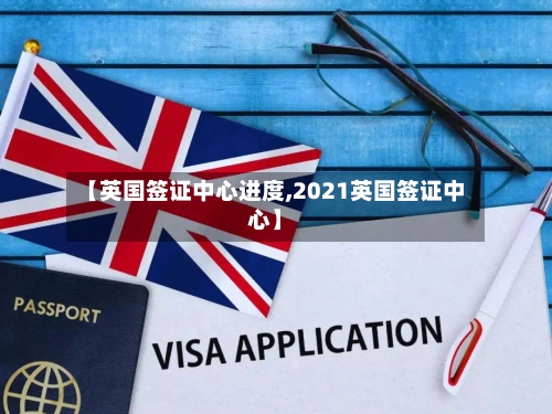 【英国签证中心进度,2021英国签证中心】-第3张图片