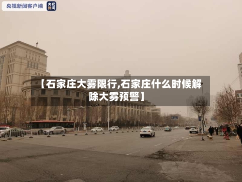 【石家庄大雾限行,石家庄什么时候解除大雾预警】-第3张图片
