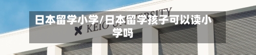 日本留学小学/日本留学孩子可以读小学吗