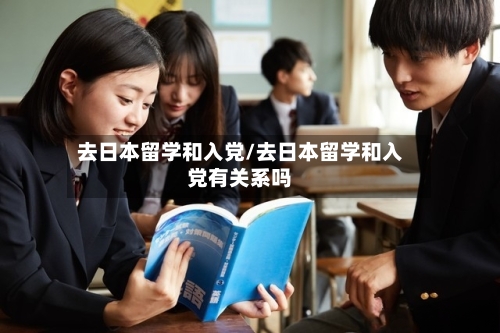 去日本留学和入党/去日本留学和入党有关系吗-第2张图片