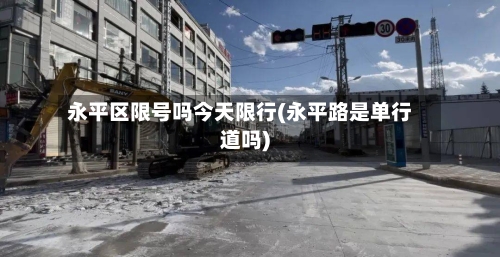 永平区限号吗今天限行(永平路是单行道吗)-第3张图片