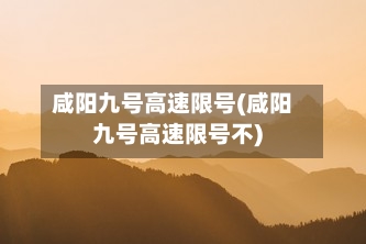 咸阳九号高速限号(咸阳九号高速限号不)-第2张图片