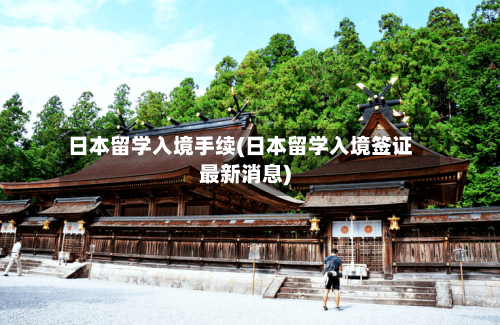 日本留学入境手续(日本留学入境签证最新消息)