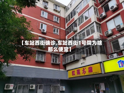 【车站西街确诊,车站西街1号院为啥那么便宜】-第3张图片