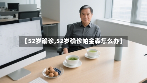 【52岁确诊,52岁确诊帕金森怎么办】-第2张图片