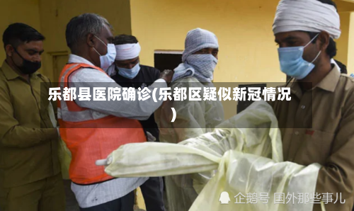 乐都县医院确诊(乐都区疑似新冠情况)